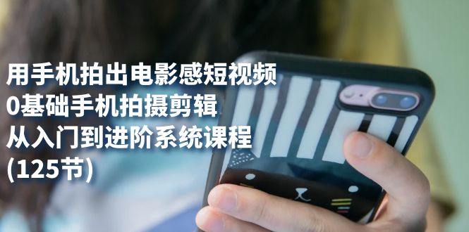 【副业项目7706期】用手机拍出电影感短视频，0基础手机拍摄剪辑，从入门到进阶系统课程(125节)-繁星副业