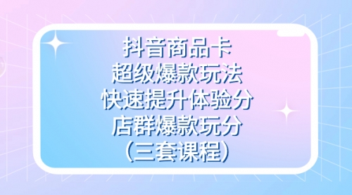 【副业项目7708期】抖音商品卡-超级爆款玩法+快速提升体验分+店群爆款玩分（三套课程）-繁星副业