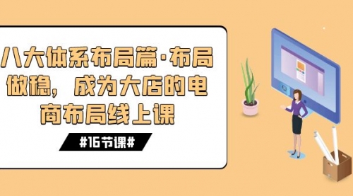 【副业项目7712期】八大体系布局篇·布局做稳，成为大店的电商布局线上课（16节课）-繁星副业