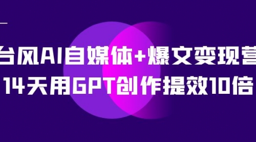 【副业项目7733期】台风AI自媒体+爆文变现营，14天用GPT创作提效10倍（12节课）-繁星副业