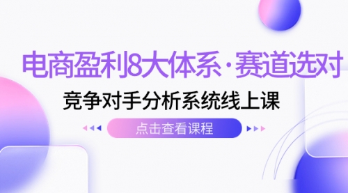 【副业项目7741期】电商盈利8大体系·赛道选对，竞争对手分析系统线上课（12节）-繁星副业