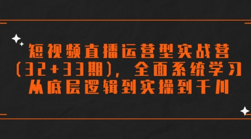 【副业项目7869期】短视频直播运营型实战营(32+33期)，全面系统学习，从底层逻辑到实操到千川-繁星副业