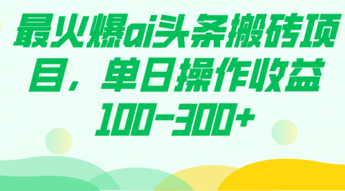 【副业项目7874期】最火爆ai头条搬砖项目，单日操作收益100-300+-繁星副业