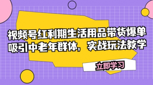 【副业项目7897期】视频号红利期生活用品带货爆单，吸引中老年群体，实战玩法教学-繁星副业