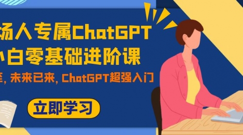 【副业项目7952期】职场人专属ChatGPT小白零基础进阶课，AI已至，未来已来，ChatGPT超强入门-繁星副业
