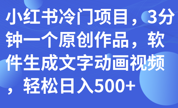 【副业项目7979期】小红书冷门项目，3分钟一个原创作品，软件生成文字动画视频，轻松日入500+-繁星副业