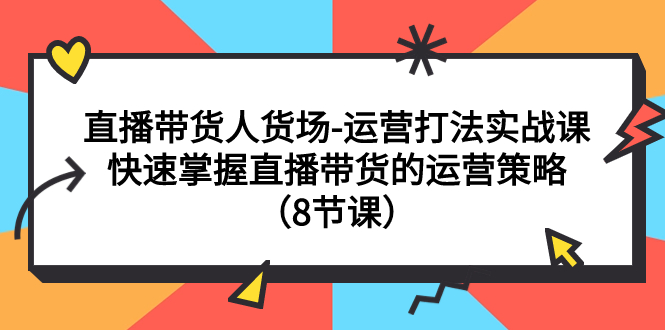 【副业项目7982期】直播带货人货场-运营打法实战课：快速掌握直播带货的运营策略（8节课）-繁星副业