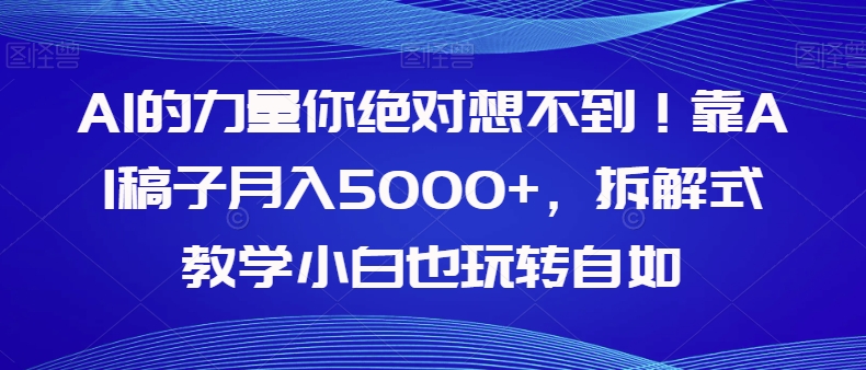 【副业项目8020期】AI的力量你绝对想不到！靠AI稿子月入5000+，拆解式教学小白也玩转自如【揭秘】-繁星副业