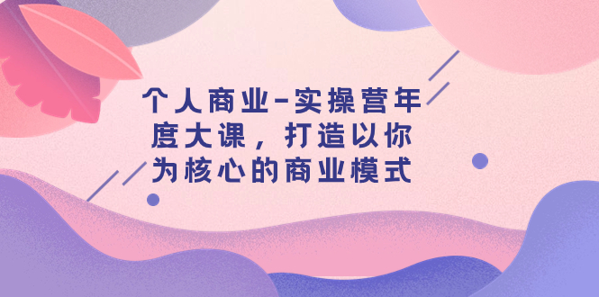 【副业项目8052期】个人商业-实操营年度大课，打造以你为核心的商业模式（29节课）-繁星副业