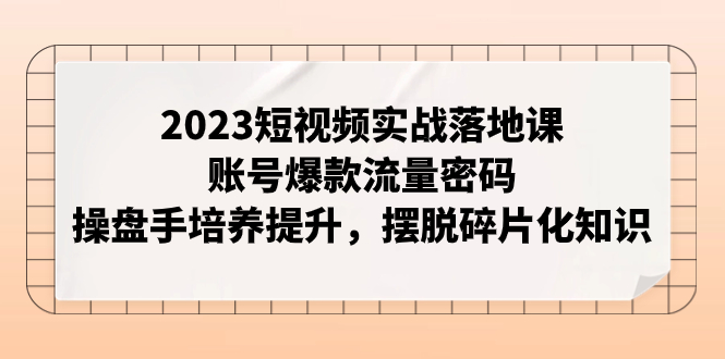 【副业项目8053期】2023短视频实战落地课，账号爆款流量密码，操盘手培养提升，摆脱碎片化知识-繁星副业