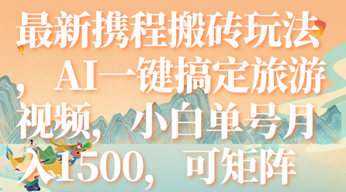 【副业项目7967期】最新携程搬砖玩法，AI一键搞定旅游视频，小白单号月入1500，可矩阵-繁星副业