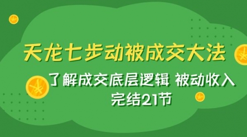 【副业项目8039期】天龙/七步动被成交大法：了解成交底层逻辑 被动收入 完结21节-繁星副业