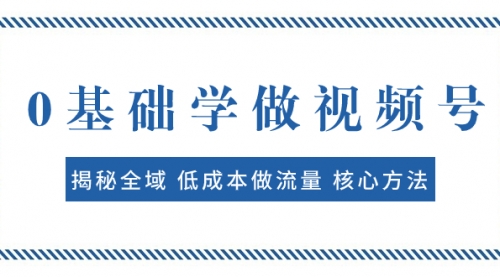 【副业项目8073期】0基础学做视频号：揭秘全域 低成本做流量 核心方法 快速出爆款 轻松变现-繁星副业