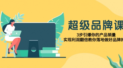 【副业项目8079期】超级/品牌课，3步引爆你的产品销量，实现利润翻倍教你落地做好品牌的课-繁星副业