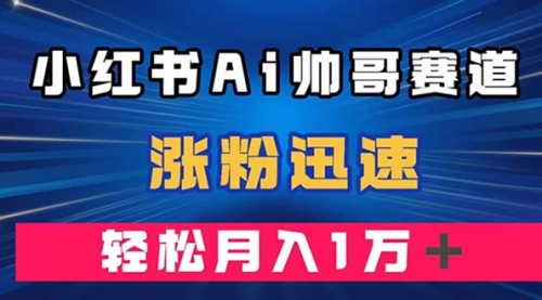 【副业项目8086期】小红书AI帅哥赛道 ，涨粉迅速，轻松月入万元-繁星副业