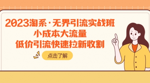 【副业项目8106期】2023淘系·无界引流实战班：小成本大流量，低价引流快速拉新收割-繁星副业