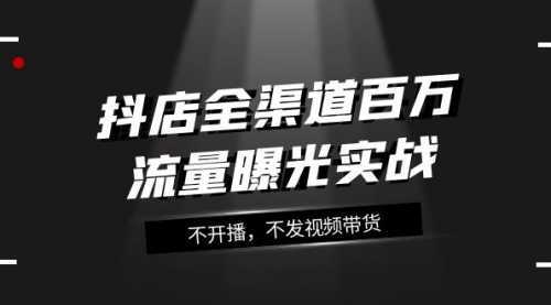 【副业项目8138期】抖店-全渠道百万流量曝光实战，不开播，不发视频带货（16节课）-繁星副业