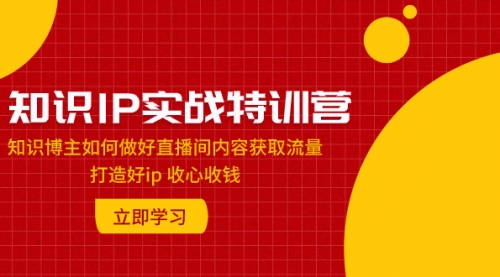 【副业项目8167期】知识IP实战特训营：知识博主如何做好直播间内容获取流量 打造好ip 收心收钱-繁星副业