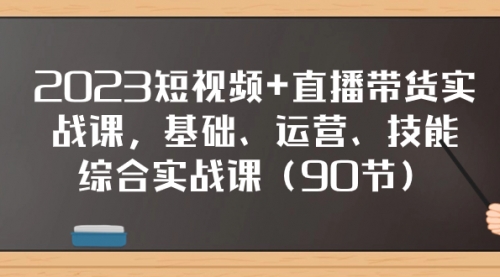 【副业项目8177期】2023短视频+直播带货实战课，基础、运营、技能综合实操课（90节）-繁星副业