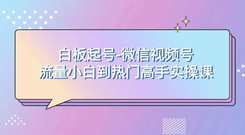 【副业项目8198期】白板起号-微信视频号流量小白到热门高手实操课-繁星副业