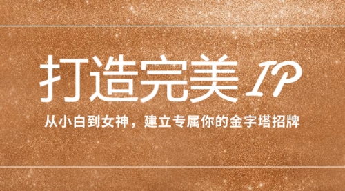 【副业项目8204期】打造完美IP：从小白到女神，建立专属你的金字塔招牌（15节课）-繁星副业