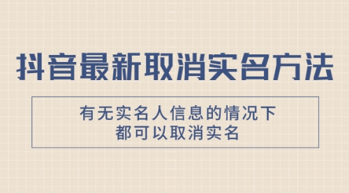 【副业项目8214期】抖音最新取消实名方法，有无实名人信息的情况下都可以取消实名-繁星副业
