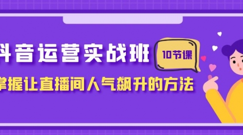 【副业项目8216期】抖音运营实战班，掌握让直播间人气飙升的方法（10节课）-繁星副业