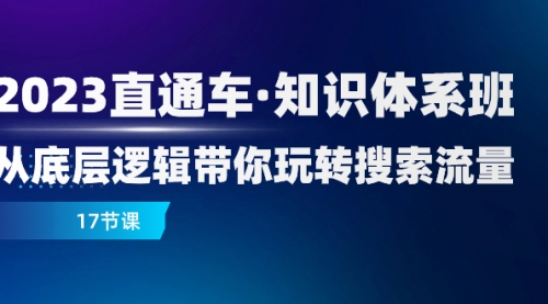 【副业项目8223期】2023直通车·知识体系班：从底层逻辑带你玩转搜索流量（17节课）-繁星副业
