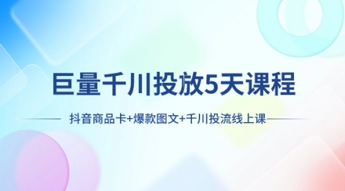 【副业项目8224期】巨量千川投放5天课程：抖音商品卡+爆款图文+千川投流线上课-繁星副业