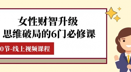 【副业项目8236期】女性·财智升级-思维破局的6门必修课，线上视频课程（40节课）-繁星副业