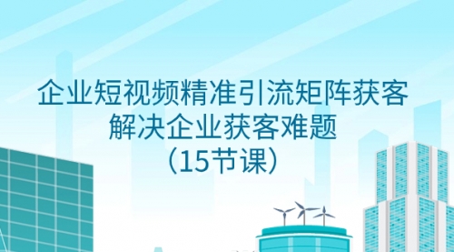 【副业项目8240期】企业短视频精准引流矩阵获客，解决企业获客难题（15节课）-繁星副业