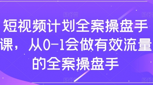 【副业项目8243期】短视频计划-全案操盘手课，从0-1会做有效流量的全案操盘手-繁星副业