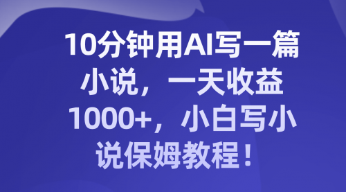 【副业项目8248期】10分钟用AI写一篇小说，一天收益1000+，小白写小说保姆教程！-繁星副业