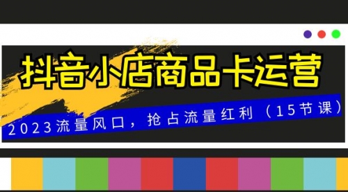 【副业项目8252期】抖音小店商品卡运营，2023流量风口，抢占流量红利（15节课）-繁星副业
