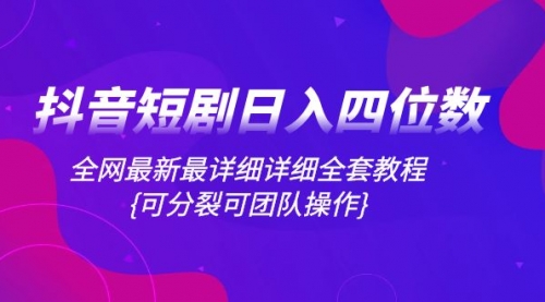 【副业项目8264期】抖音短剧日入四位数，全网最新最详细详细全套教程{可分裂可团队操作}-繁星副业