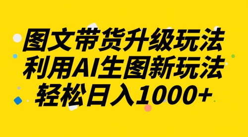 【副业项目8272期】图文带货升级玩法2.0分享，利用AI生图新玩法，每天半小时轻松日入1000+-繁星副业