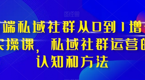【副业项目8276期】高端 私域社群从0到1增长实战课，私域社群运营的认知和方法（37节课）-繁星副业