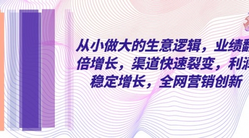 【副业项目8292期】从小做大的生意逻辑，业绩翻倍增长，渠道快速裂变，利润稳定增长-繁星副业