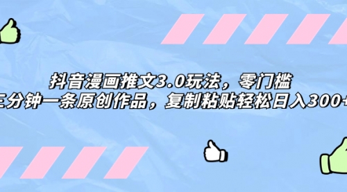 【副业项目8311期】抖音漫画推文3.0玩法，零门槛，三分钟一条原创作品，复制粘贴轻松日入300+-繁星副业