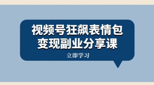 【副业项目8318期】视频号狂飙表情包变现副业分享课，一条龙玩法分享给你（附素材资源）-繁星副业