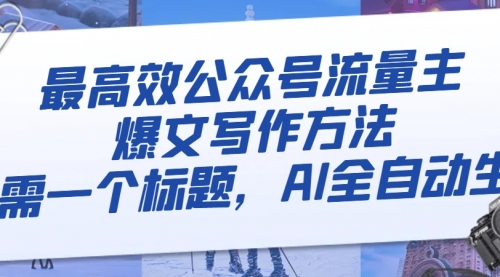 【副业项目8336期】最高效公众号流量主爆文写作方法，仅需一个标题，AI全自动生成-繁星副业