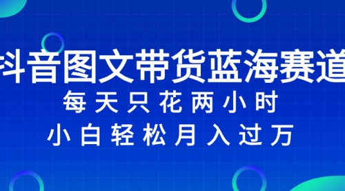【副业项目8343期】抖音图文带货蓝海赛道，每天只花 2 小时，小白轻松入过万-繁星副业
