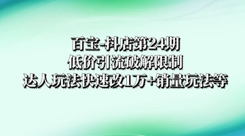 【副业项目8380期】抖店培训-第24期：低价引流破解限制，达人玩法快速改1万+销量玩法等-繁星副业