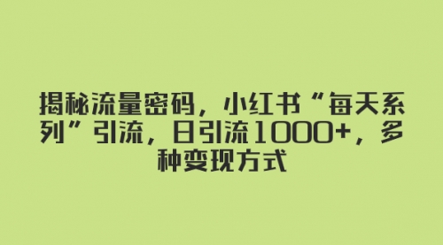 【副业项目8381期】揭秘流量密码，小红书“每天系列”引流，日引流1000+，多种变现方式-繁星副业