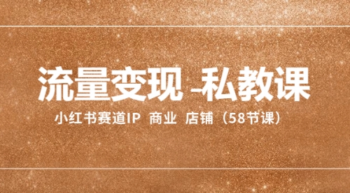【副业项目8410期】流量变现-私教课：小红书赛道IP 商业 店铺（58节课）-繁星副业