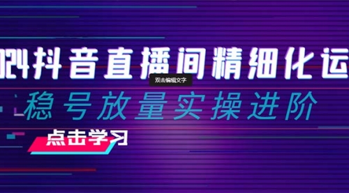 【副业项目8447期】2024抖音直播间精细化运营：稳号放量实操进阶-繁星副业