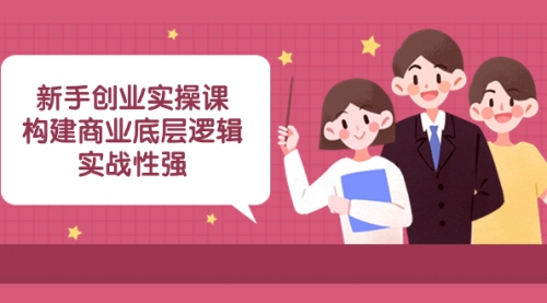 【副业项目8453期】新手创业实操课：构建商业底层逻辑，实战性强-繁星副业