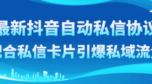 【副业项目8463期】最新抖音自动私信协议，配合私信卡片引爆私域流量-繁星副业