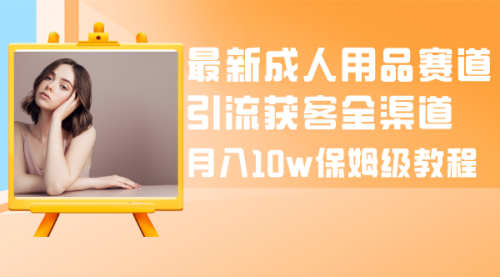 【副业项目8479期】最新成人用品赛道引流获客全渠道，月入10W保姆级-繁星副业