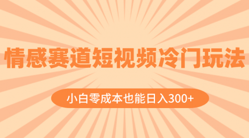 【副业项目8513期】情感赛道短视频冷门玩法，小白零成本也能日入300+-繁星副业